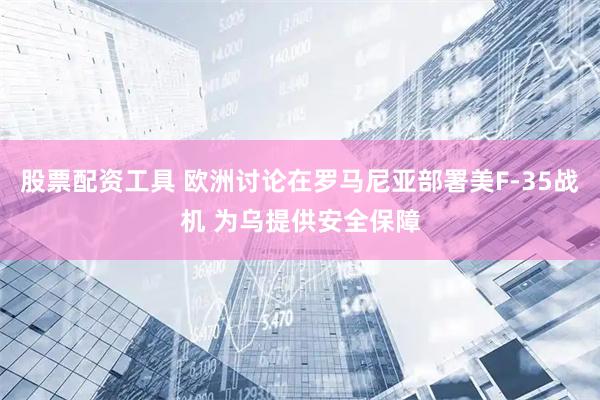 股票配资工具 欧洲讨论在罗马尼亚部署美F-35战机 为乌提供安全保障