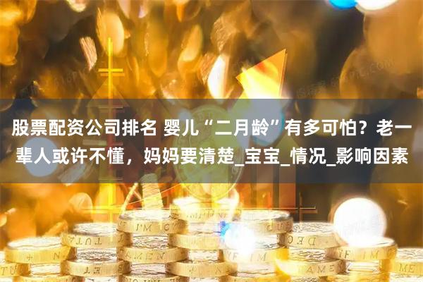 股票配资公司排名 婴儿“二月龄”有多可怕？老一辈人或许不懂，妈妈要清楚_宝宝_情况_影响因素