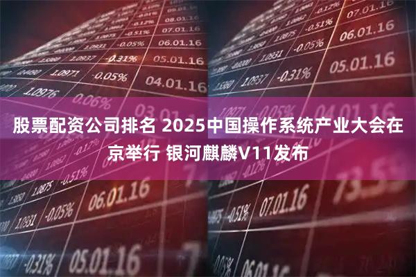 股票配资公司排名 2025中国操作系统产业大会在京举行 银河麒麟V11发布
