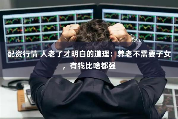 配资行情 人老了才明白的道理：养老不需要子女，有钱比啥都强
