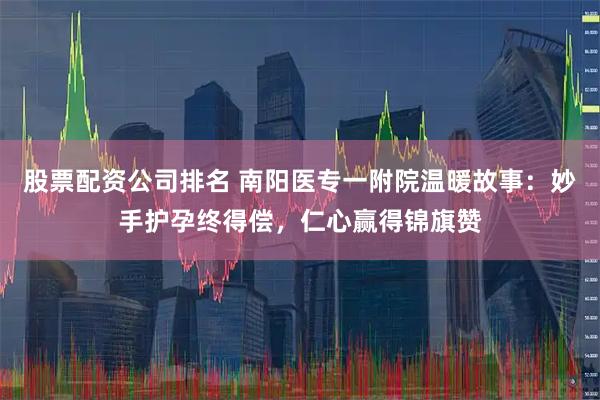 股票配资公司排名 南阳医专一附院温暖故事：妙手护孕终得偿，仁心赢得锦旗赞
