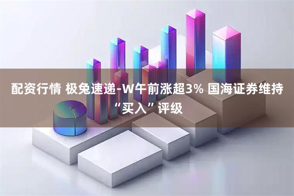 配资行情 极兔速递-W午前涨超3% 国海证券维持“买入”评级