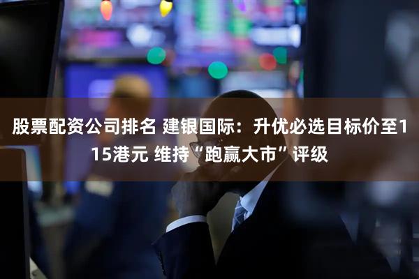 股票配资公司排名 建银国际：升优必选目标价至115港元 维持“跑赢大市”评级