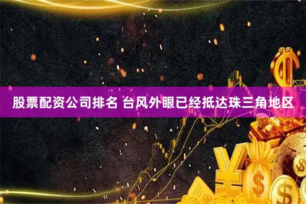 股票配资公司排名 台风外眼已经抵达珠三角地区