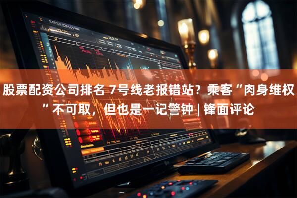 股票配资公司排名 7号线老报错站？乘客“肉身维权”不可取，但也是一记警钟 | 锋面评论