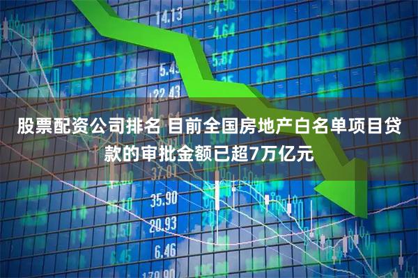 股票配资公司排名 目前全国房地产白名单项目贷款的审批金额已超7万亿元