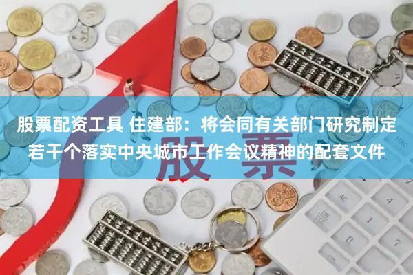 股票配资工具 住建部：将会同有关部门研究制定若干个落实中央城市工作会议精神的配套文件