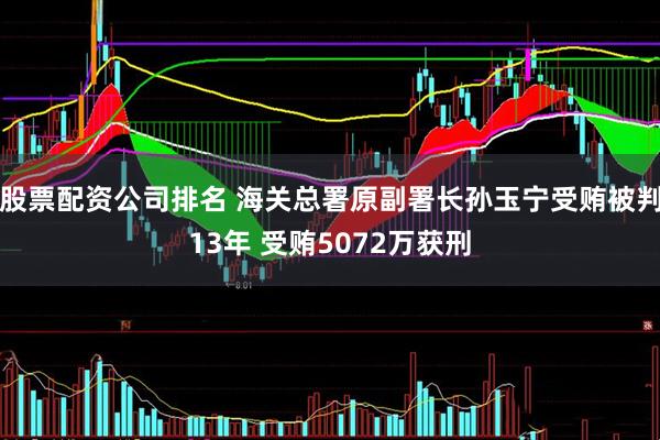 股票配资公司排名 海关总署原副署长孙玉宁受贿被判13年 受贿5072万获刑