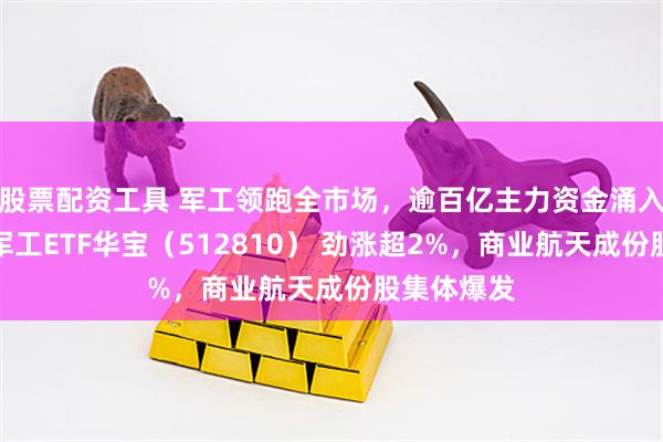 股票配资工具 军工领跑全市场，逾百亿主力资金涌入！高人气军工ETF华宝（512810） 劲涨超2%，商业航天成份股集体爆发