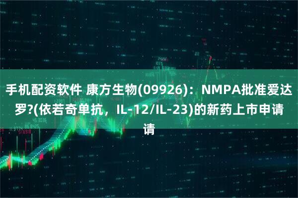 手机配资软件 康方生物(09926)：NMPA批准爱达罗?(依若奇单抗，IL-12/IL-23)的新药上市申请