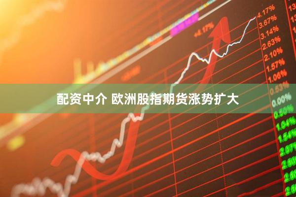 配资中介 欧洲股指期货涨势扩大