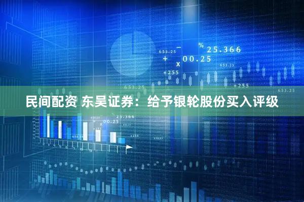 民间配资 东吴证券：给予银轮股份买入评级
