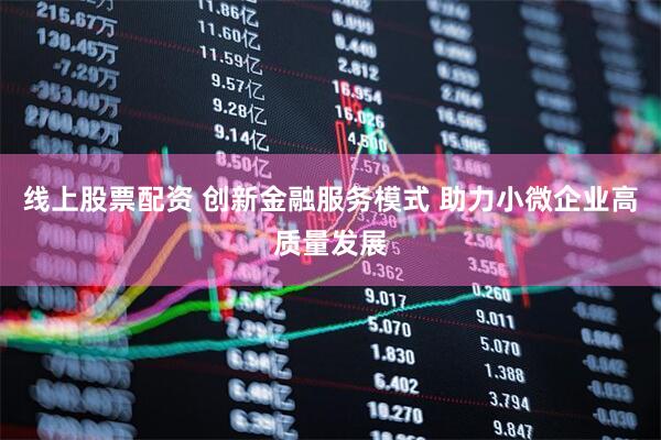 线上股票配资 创新金融服务模式 助力小微企业高质量发展