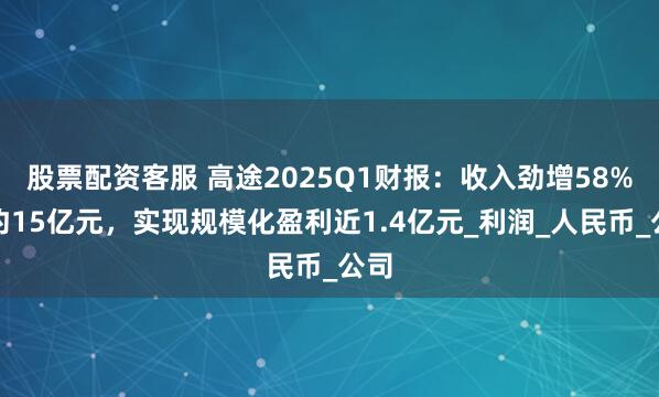 股票配资客服 高途2025Q1财报：收入劲增58%达约15亿元，实现规模化盈利近1.4亿元_利润_人民币_公司