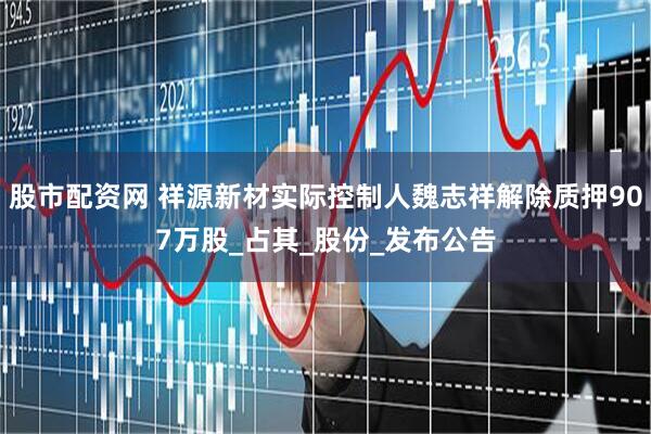 股市配资网 祥源新材实际控制人魏志祥解除质押907万股_占其_股份_发布公告