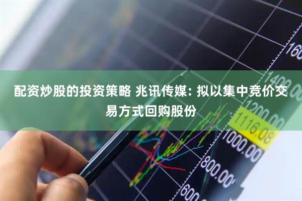 配资炒股的投资策略 兆讯传媒: 拟以集中竞价交易方式回购股份