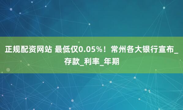 正规配资网站 最低仅0.05%！常州各大银行宣布_存款_利率_年期