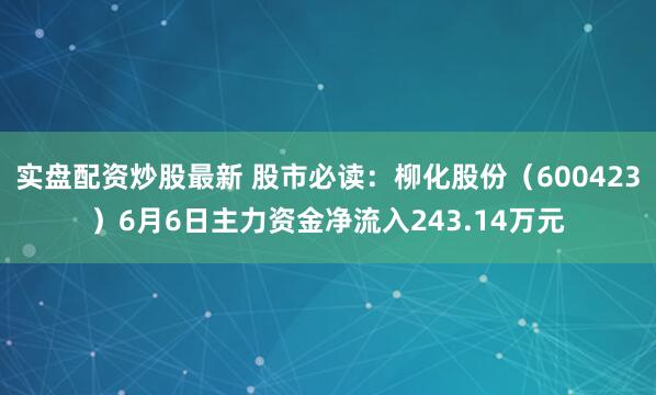 实盘配资炒股最新 股市必读：柳化股份（600423）6月6日主力资金净流入243.14万元