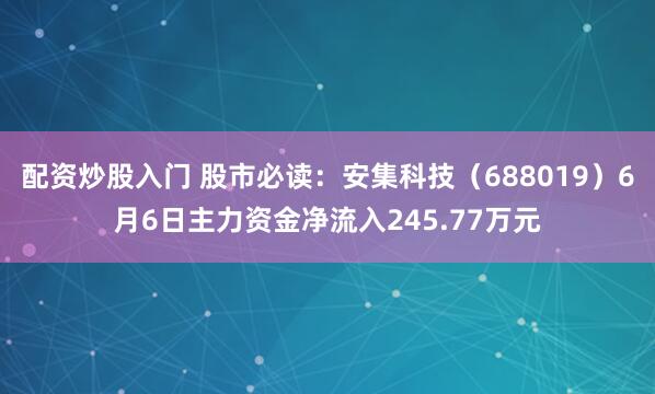 配资炒股入门 股市必读：安集科技（688019）6月6日主力资金净流入245.77万元