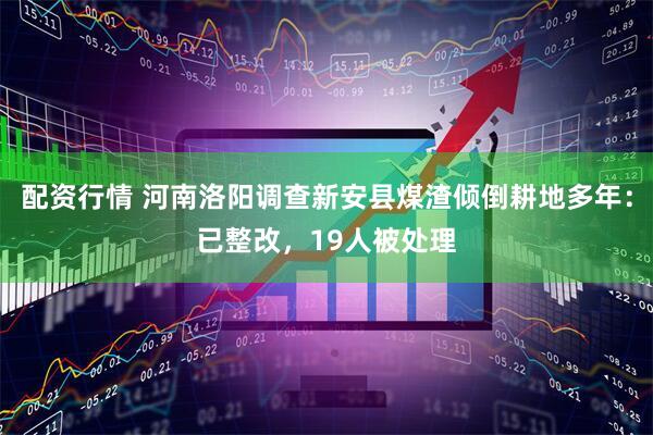 配资行情 河南洛阳调查新安县煤渣倾倒耕地多年：已整改，19人被处理